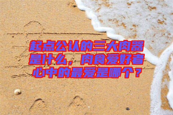 起點(diǎn)公認(rèn)的三大肉器是什么，肉食愛(ài)好者心中的最愛(ài)是哪個(gè)？
