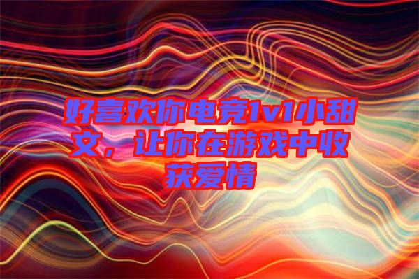 好喜歡你電競(jìng)1v1小甜文，讓你在游戲中收獲愛情