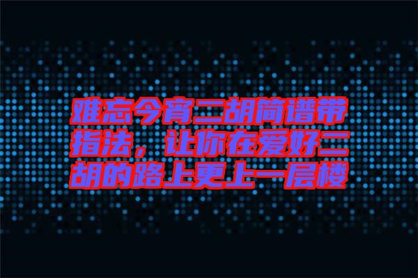 難忘今宵二胡簡譜帶指法，讓你在愛好二胡的路上更上一層樓
