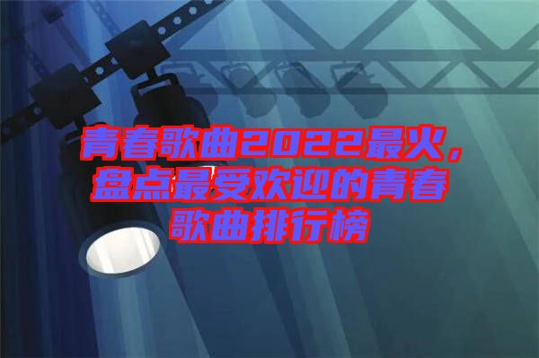 青春歌曲2022最火，盤點(diǎn)最受歡迎的青春歌曲排行榜