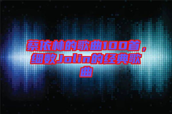蔡依林的歌曲100首，細(xì)數(shù)Jolin的經(jīng)典歌曲
