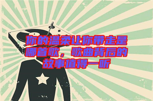 你的溫柔讓你帶走是哪首歌，歌曲背后的故事值得一聽