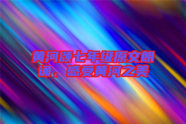 黃河頌七年級(jí)原文朗誦，感受黃河之美