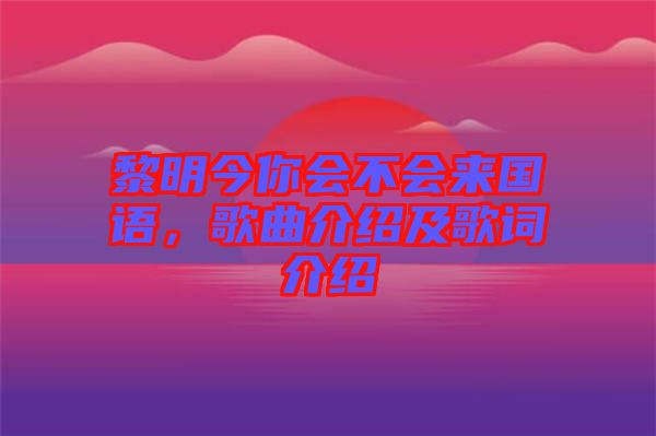 黎明今你會(huì)不會(huì)來(lái)國(guó)語(yǔ)，歌曲介紹及歌詞介紹