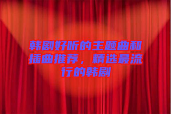 韓劇好聽的主題曲和插曲推薦，精選最流行的韓劇