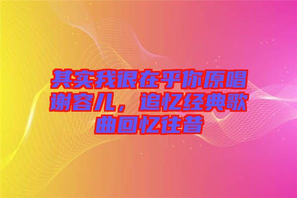 其實(shí)我很在乎你原唱謝容兒，追憶經(jīng)典歌曲回憶往昔