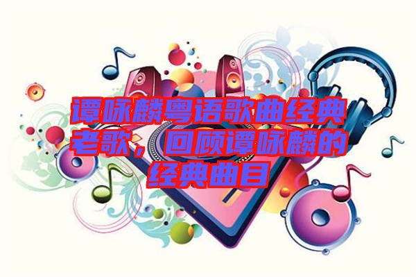 譚詠麟粵語歌曲經(jīng)典老歌，回顧譚詠麟的經(jīng)典曲目