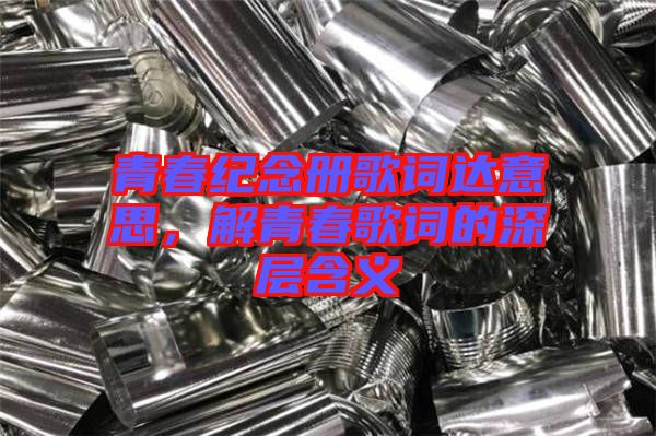 青春紀(jì)念冊(cè)歌詞達(dá)意思，解青春歌詞的深層含義