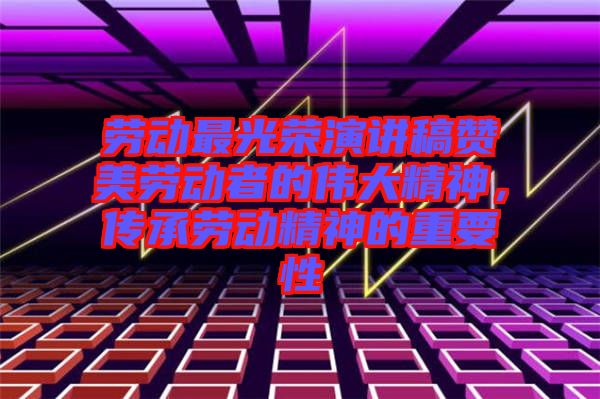 勞動最光榮演講稿贊美勞動者的偉大精神，傳承勞動精神的重要性