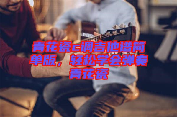 青花瓷c調(diào)吉他譜簡(jiǎn)單版，輕松學(xué)會(huì)彈奏青花瓷