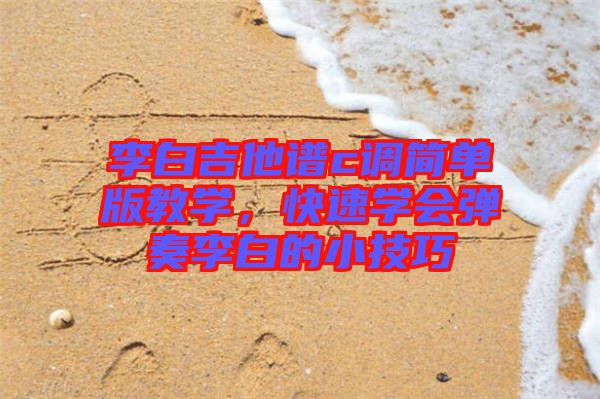 李白吉他譜c調(diào)簡單版教學(xué)，快速學(xué)會(huì)彈奏李白的小技巧