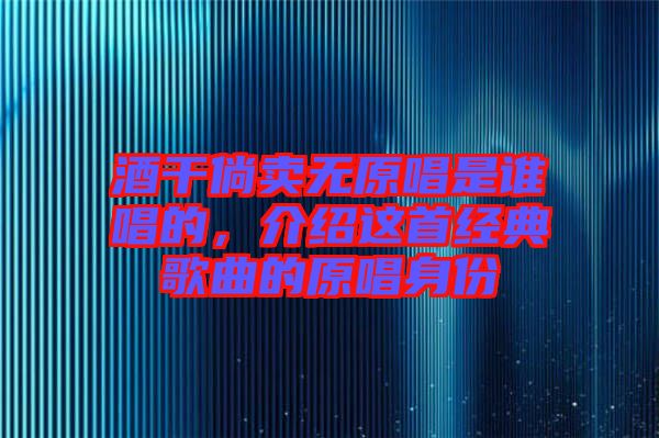 酒干倘賣無原唱是誰唱的，介紹這首經(jīng)典歌曲的原唱身份