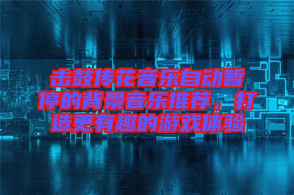 擊鼓傳花音樂自動暫停的背景音樂推薦，打造更有趣的游戲體驗