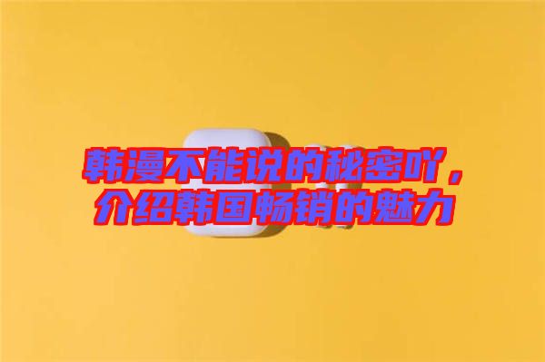 韓漫不能說的秘密吖，介紹韓國暢銷的魅力