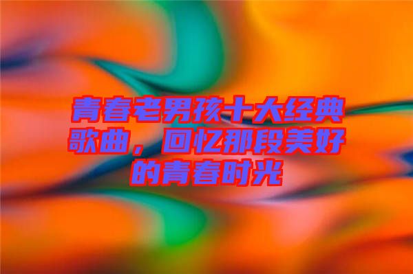 青春老男孩十大經(jīng)典歌曲，回憶那段美好的青春時(shí)光