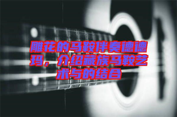雕花的馬鞍伴奏德德瑪，介紹藏族馬鞍藝術(shù)與的結(jié)合