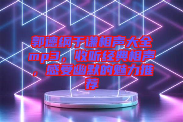 郭德綱于謙相聲大全mp3，收聽經(jīng)典相聲，感受幽默的魅力推薦