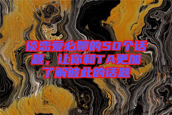 談戀愛必聊的50個話題，讓你和TA更加了解彼此的話題