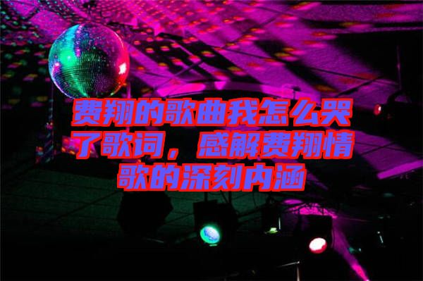 費(fèi)翔的歌曲我怎么哭了歌詞，感解費(fèi)翔情歌的深刻內(nèi)涵