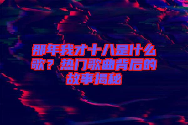 那年我才十八是什么歌？熱門歌曲背后的故事揭秘
