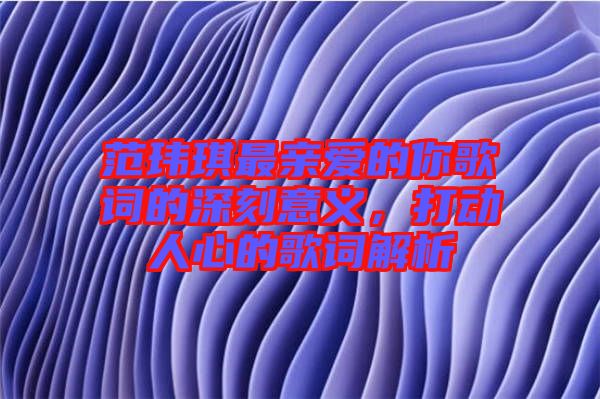 范瑋琪最親愛的你歌詞的深刻意義，打動人心的歌詞解析