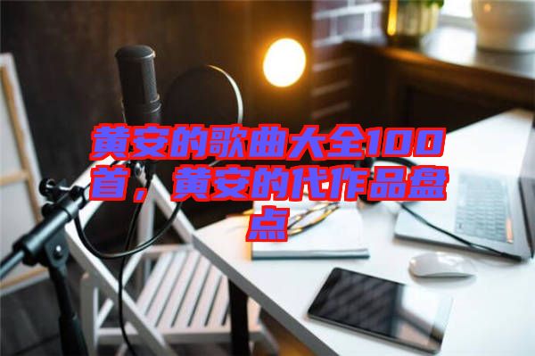 黃安的歌曲大全100首，黃安的代作品盤點(diǎn)