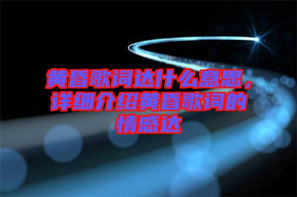 黃昏歌詞達(dá)什么意思，詳細(xì)介紹黃昏歌詞的情感達(dá)