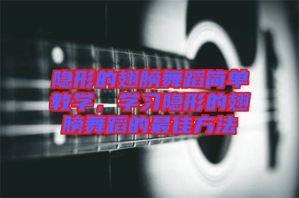 隱形的翅膀舞蹈簡(jiǎn)單教學(xué)，學(xué)習(xí)隱形的翅膀舞蹈的最佳方法