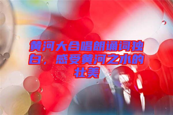 黃河大合唱朗誦詞獨白，感受黃河之水的壯美