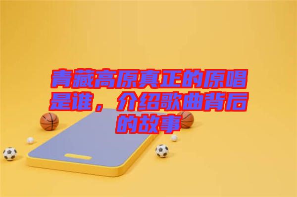青藏高原真正的原唱是誰，介紹歌曲背后的故事