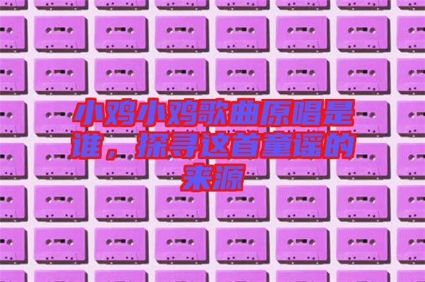 小雞小雞歌曲原唱是誰，探尋這首童謠的來源