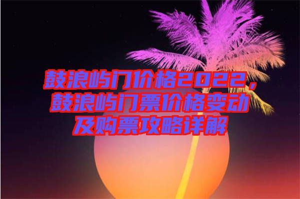 鼓浪嶼門價(jià)格2022，鼓浪嶼門票價(jià)格變動及購票攻略詳解