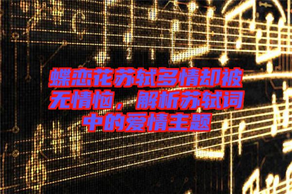 蝶戀花蘇軾多情卻被無情惱，解析蘇軾詞中的愛情主題