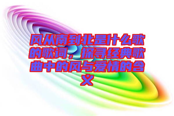 風從南到北是什么歌的歌詞，探尋經(jīng)典歌曲中的風與愛情的含義
