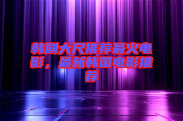 韓劇大尺推薦最火電影，最新韓國電影推薦