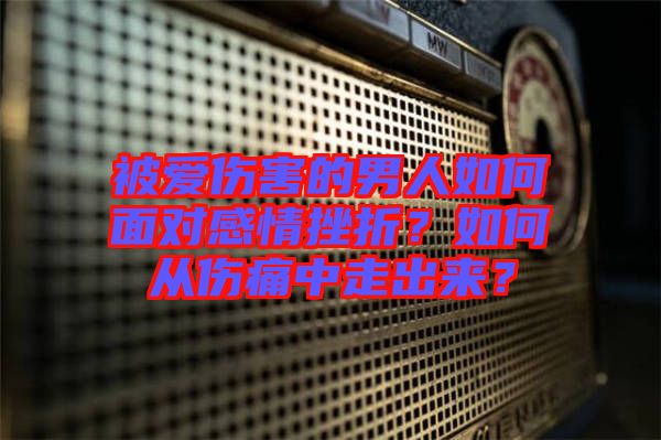 被愛(ài)傷害的男人如何面對(duì)感情挫折？如何從傷痛中走出來(lái)？