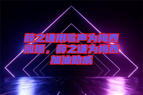 薛之謙用歌聲為梅西應(yīng)援，薛之謙為梅西加油助威