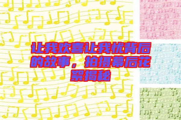 讓我歡喜讓我憂背后的故事，拍攝幕后花絮揭秘