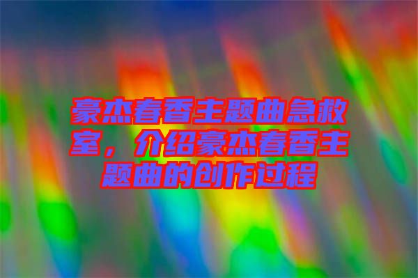 豪杰春香主題曲急救室，介紹豪杰春香主題曲的創(chuàng)作過程