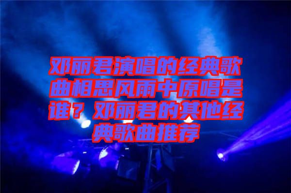 鄧麗君演唱的經(jīng)典歌曲相思風雨中原唱是誰？鄧麗君的其他經(jīng)典歌曲推薦