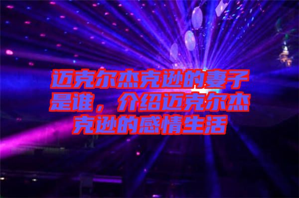 邁克爾杰克遜的妻子是誰，介紹邁克爾杰克遜的感情生活