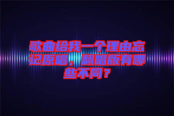 歌曲給我一個(gè)理由忘記原唱，翻唱版有哪些不同？