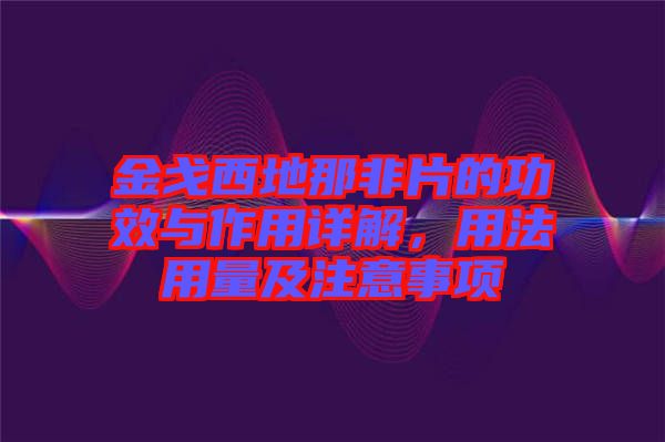 金戈西地那非片的功效與作用詳解，用法用量及注意事項