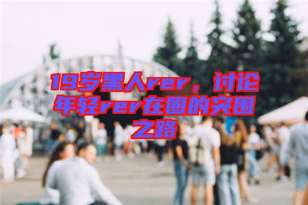 19歲黑人rer，討論年輕rer在圈的突圍之路