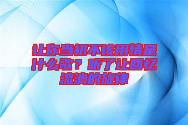 讓你當初不該用情是什么歌？聽了讓回憶流淌的旋律