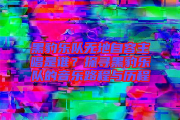 黑豹樂(lè)隊(duì)無(wú)地自容主唱是誰(shuí)？探尋黑豹樂(lè)隊(duì)的音樂(lè)路程與歷程