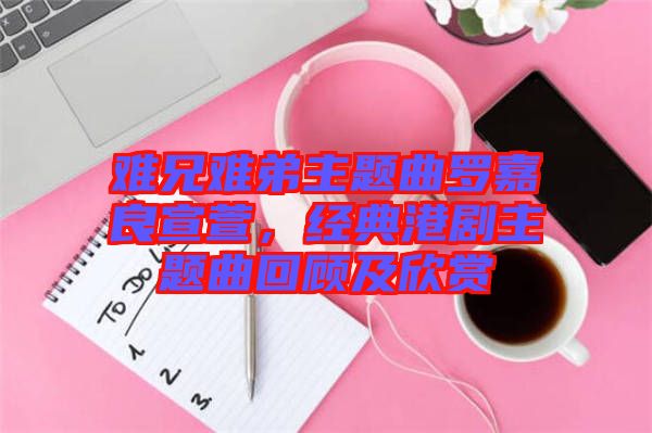 難兄難弟主題曲羅嘉良宣萱，經(jīng)典港劇主題曲回顧及欣賞