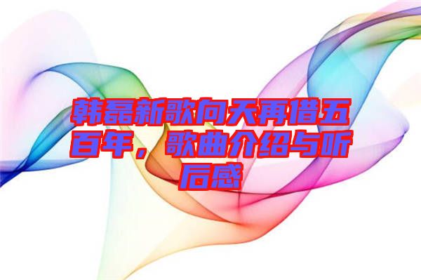韓磊新歌向天再借五百年，歌曲介紹與聽后感