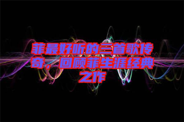 菲最好聽的三首歌傳奇，回顧菲生涯經(jīng)典之作