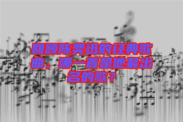 回顧陳奕迅的經(jīng)典歌曲，哪一首是他最出名的歌？